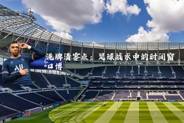 洗牌清零点:足球战术中的时间窗口博弈