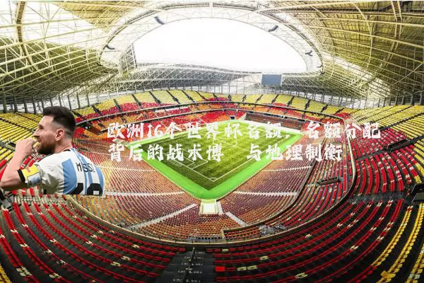 欧洲16个世界杯名额:名额分配背后的战术博弈与地理制衡