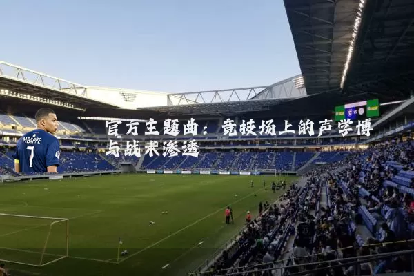 官方主题曲:竞技场上的声学博弈与战术渗透