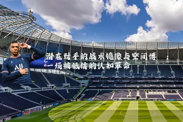 潜在对手的战术镜像与空间博弈:一场被低估的认知革命