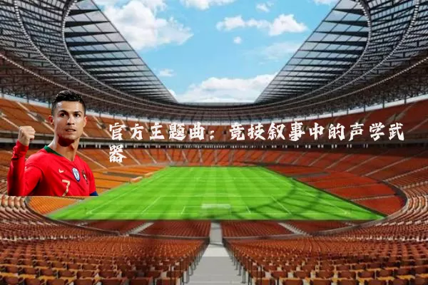 官方主题曲:竞技叙事中的声学武器