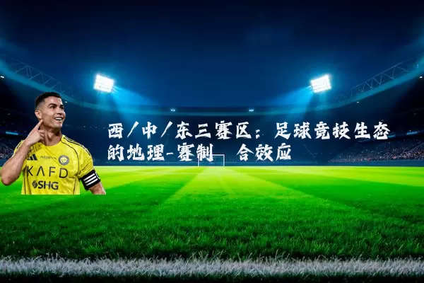 西/中/东三赛区:足球竞技生态的地理-赛制耦合效应