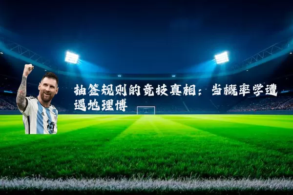 抽签规则的竞技真相:当概率学遭遇地理博弈