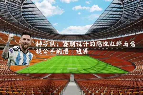 种子队:赛制设计的隐性杠杆与竞技公平的博弈边界