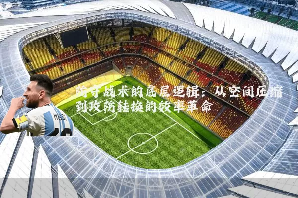 防守战术的底层逻辑:从空间压缩到攻防转换的效率革命