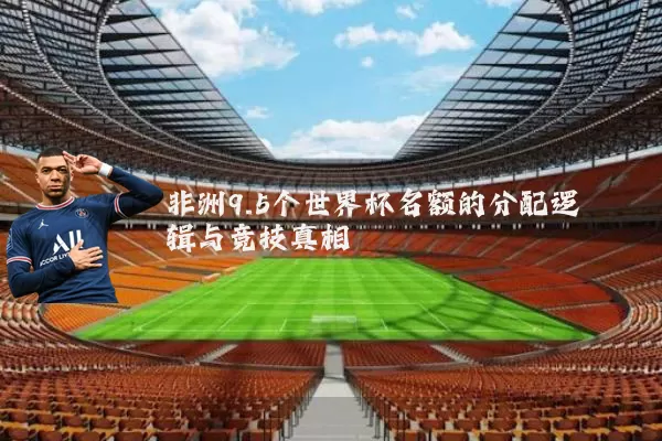 非洲9.5个世界杯名额的分配逻辑与竞技真相