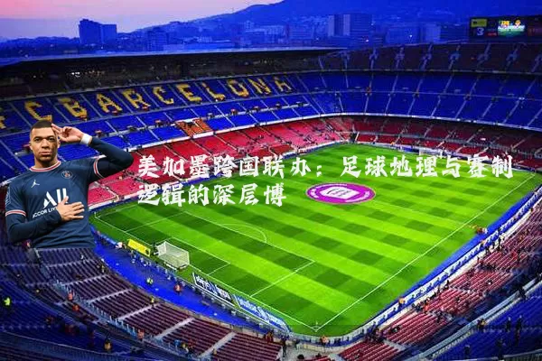 美加墨跨国联办:足球地理与赛制逻辑的深层博弈