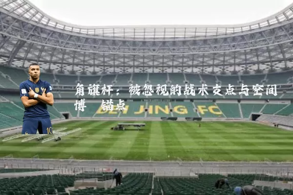 角旗杆:被忽视的战术支点与空间博弈锚点