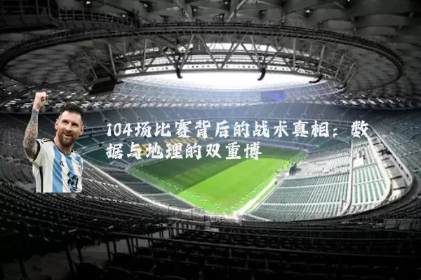 104场比赛背后的战术真相：数据与地理的双重博弈