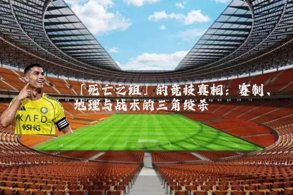 「死亡之组」的竞技真相：赛制、地理与战术的三角绞杀