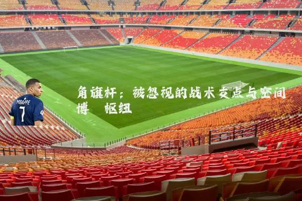 角旗杆：被忽视的战术支点与空间博弈枢纽