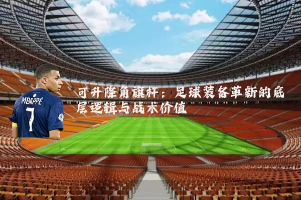 可升降角旗杆：足球装备革新的底层逻辑与战术价值