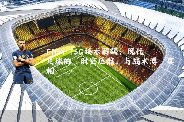 FIFA TSG技术解码:现代足球的「时空压缩」与战术博弈真相
