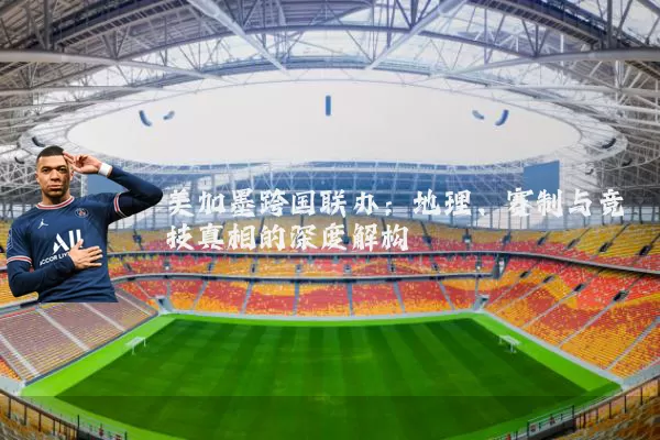 美加墨跨国联办:地理、赛制与竞技真相的深度解构