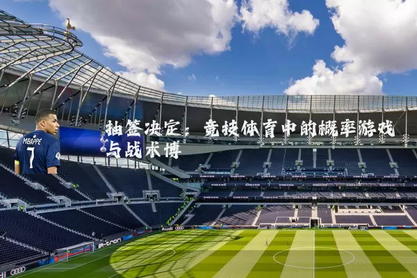抽签决定:竞技体育中的概率游戏与战术博弈