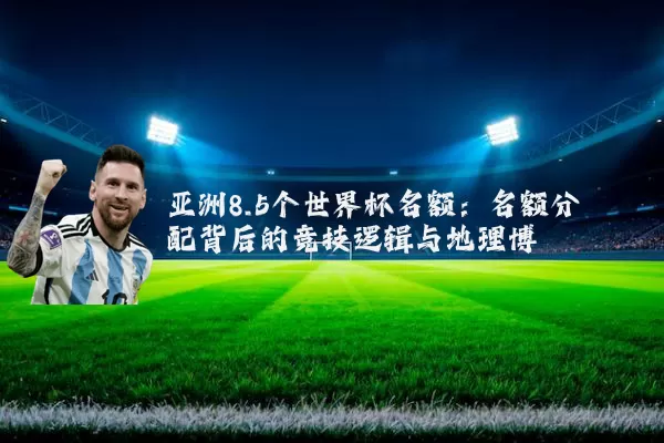 亚洲8.5个世界杯名额:名额分配背后的竞技逻辑与地理博弈